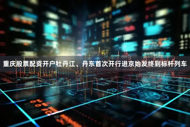 重庆股票配资开户牡丹江、丹东首次开行进京始发终到标杆列车