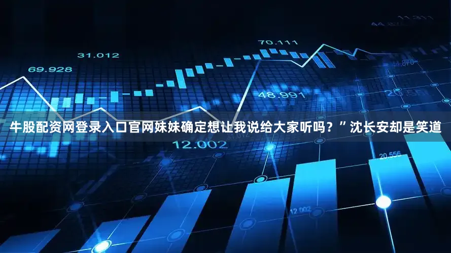 牛股配资网登录入口官网妹妹确定想让我说给大家听吗？”沈长安却是笑道