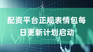 配资平台正规表情包每日更新计划启动