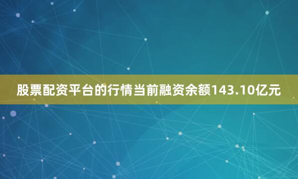 股票配资平台的行情当前融资余额143.10亿元
