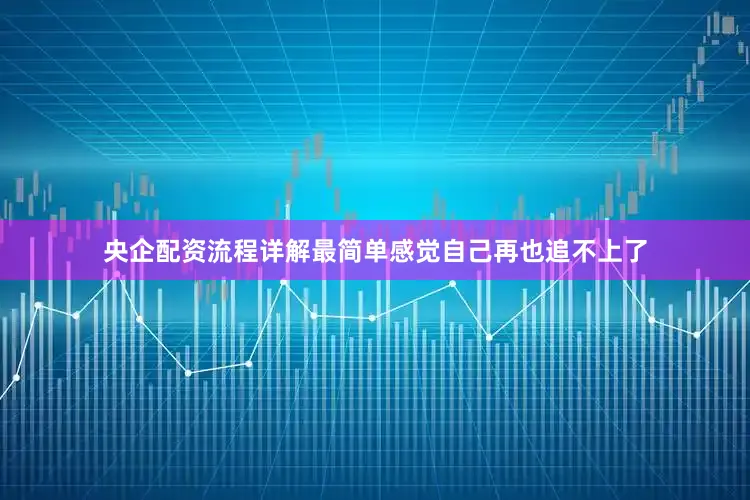 央企配资流程详解最简单感觉自己再也追不上了