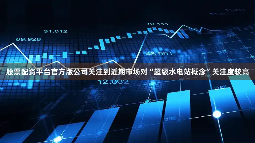股票配资平台官方版公司关注到近期市场对“超级水电站概念”关注度较高