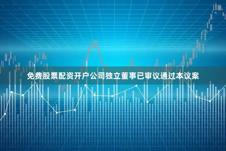 免费股票配资开户公司独立董事已审议通过本议案