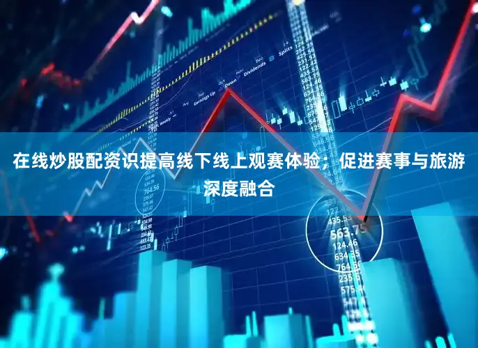 在线炒股配资识提高线下线上观赛体验；促进赛事与旅游深度融合