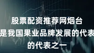 股票配资推荐网　　烟台苹果是我国果业品牌发展的代表之一