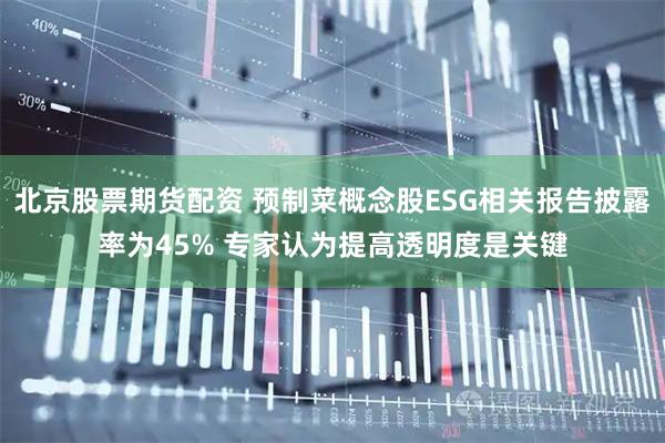 北京股票期货配资 预制菜概念股ESG相关报告披露率为45% 专家认为提高透明度是关键
