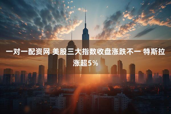 一对一配资网 美股三大指数收盘涨跌不一 特斯拉涨超5%