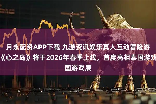月永配资APP下载 九游资讯娱乐真人互动冒险游戏《心之岛》将于2026年春季上线，首度亮相泰国游戏展