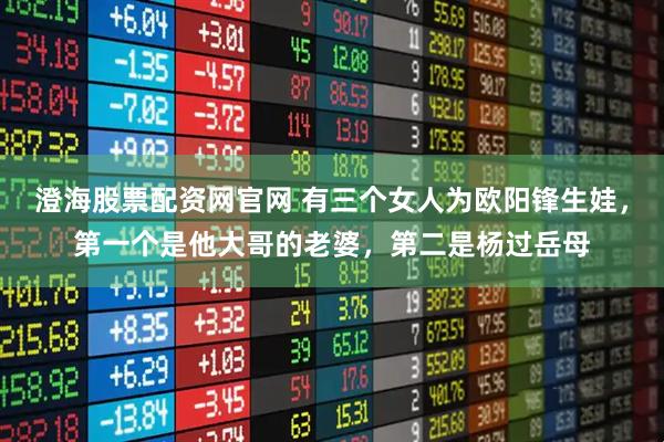 澄海股票配资网官网 有三个女人为欧阳锋生娃，第一个是他大哥的老婆，第二是杨过岳母