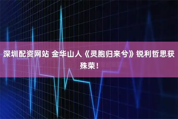 深圳配资网站 金华山人《灵胞归来兮》锐利哲思获殊荣！