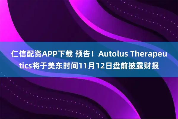 仁信配资APP下载 预告！Autolus Therapeutics将于美东时间11月12日盘前披露财报