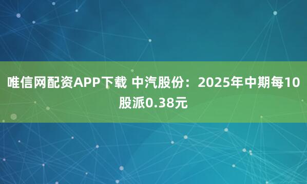 唯信网配资APP下载 中汽股份：2025年中期每10股派0.38元