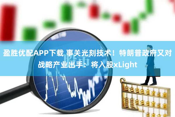 盈胜优配APP下载 事关光刻技术！特朗普政府又对战略产业出手：将入股xLight