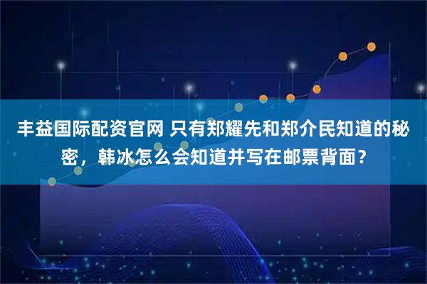 丰益国际配资官网 只有郑耀先和郑介民知道的秘密,韩冰怎么会知道并写在邮票背面?