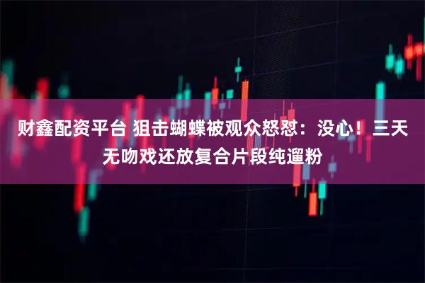 财鑫配资平台 狙击蝴蝶被观众怒怼:没心!三天无吻戏还放复合片段纯遛粉