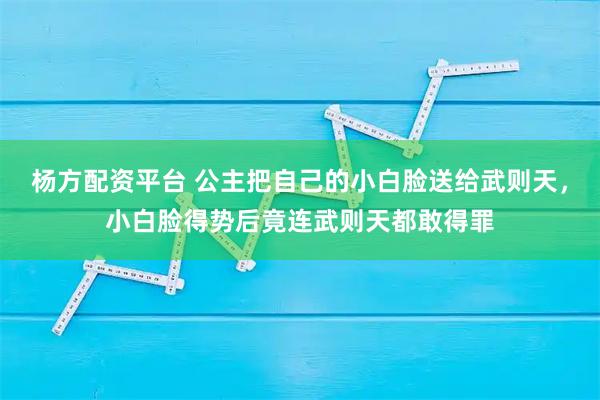 杨方配资平台 公主把自己的小白脸送给武则天,小白脸得势后竟连武则天都敢得罪