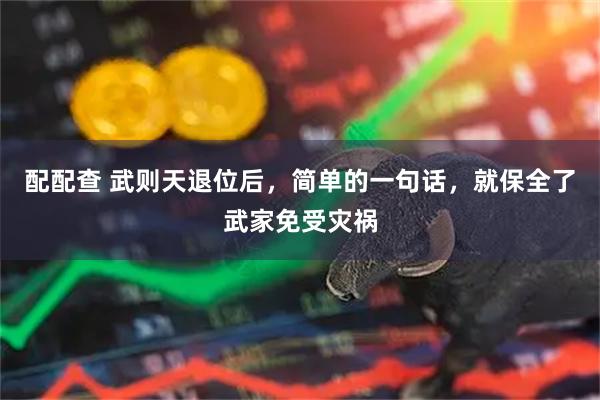 配配查 武则天退位后,简单的一句话,就保全了武家免受灾祸