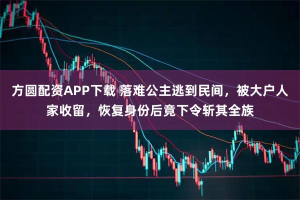方圆配资APP下载 落难公主逃到民间，被大户人家收留，恢复身份后竟下令斩其全族