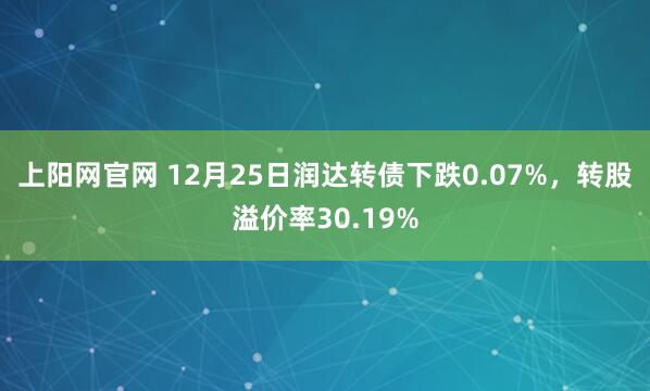 上阳网官网 12月25日润达转债下跌0.07%，转股溢价率30.19%