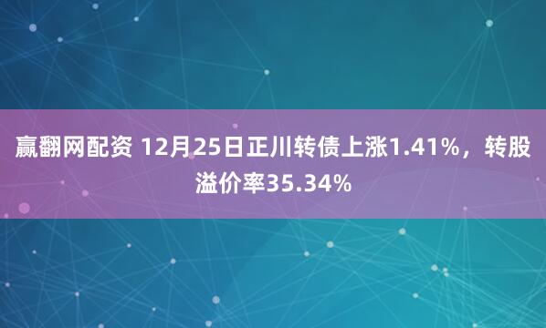 赢翻网配资 12月25日正川转债上涨1.41%，转股溢价率35.34%
