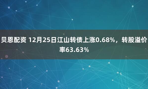 贝恩配资 12月25日江山转债上涨0.68%,转股溢价率63.63%