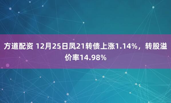 方道配资 12月25日凤21转债上涨1.14%，转股溢价率14.98%