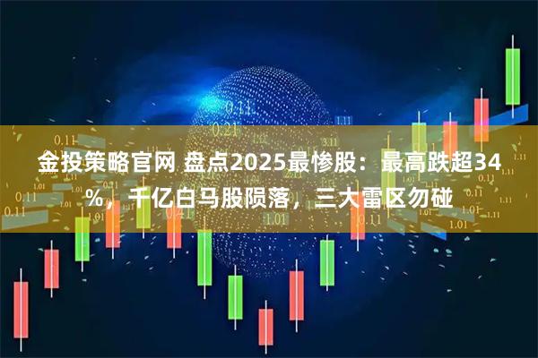 金投策略官网 盘点2025最惨股：最高跌超34%，千亿白马股陨落，三大雷区勿碰