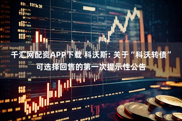 千汇网配资APP下载 科沃斯: 关于“科沃转债”可选择回售的第一次提示性公告