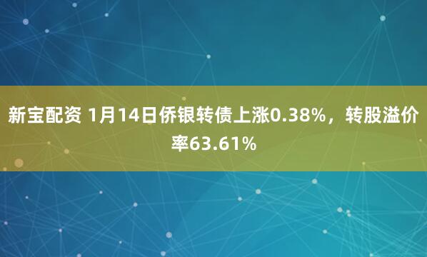 新宝配资 1月14日侨银转债上涨0.38%，转股溢价率63.61%