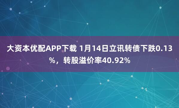 大资本优配APP下载 1月14日立讯转债下跌0.13%，转股溢价率40.92%