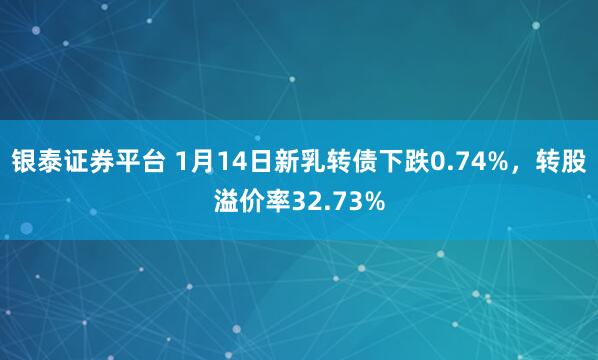 银泰证券平台 1月14日新乳转债下跌0.74%，转股溢价率32.73%