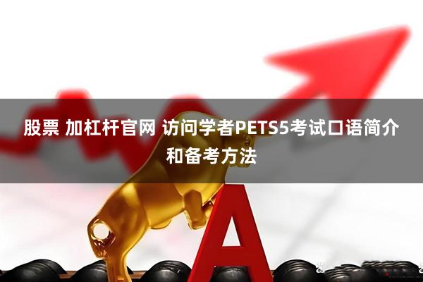 股票 加杠杆官网 访问学者PETS5考试口语简介和备考方法