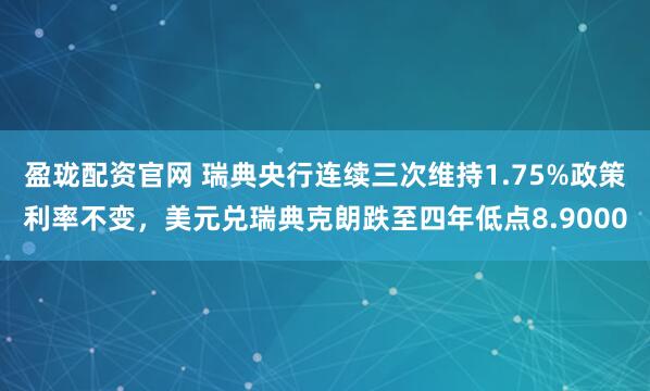 盈珑配资官网 瑞典央行连续三次维持1.75%政策利率不变，美元兑瑞典克朗跌至四年低点8.9000