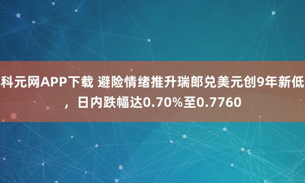 科元网APP下载 避险情绪推升瑞郎兑美元创9年新低，日内跌幅达0.70%至0.7760
