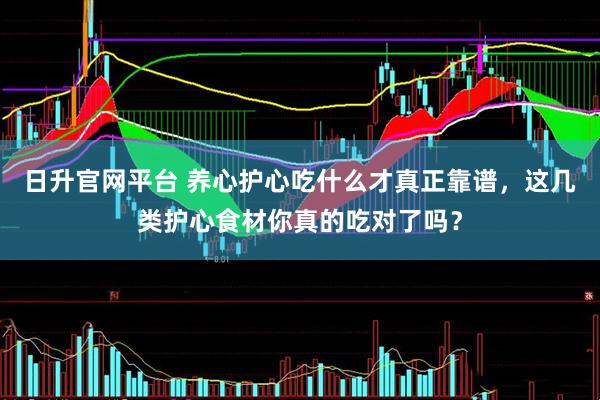日升官网平台 养心护心吃什么才真正靠谱，这几类护心食材你真的吃对了吗？