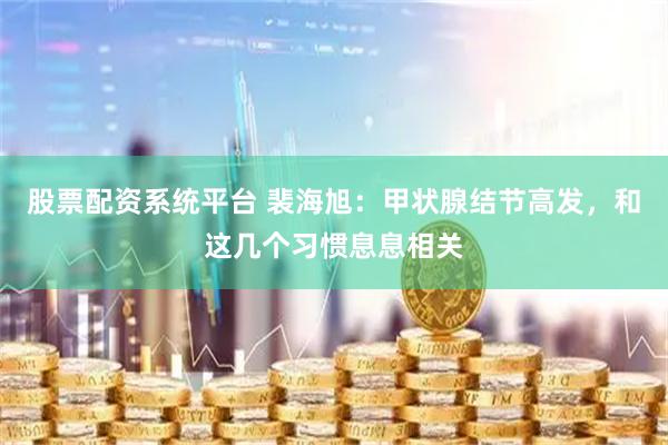 股票配资系统平台 裴海旭：甲状腺结节高发，和这几个习惯息息相关
