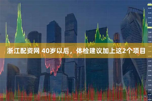 浙江配资网 40岁以后，体检建议加上这2个项目