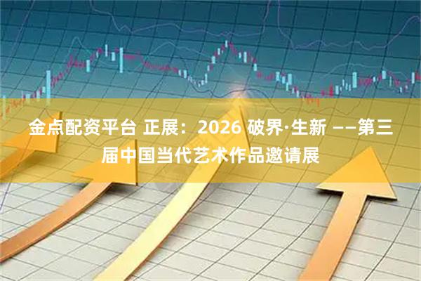 金点配资平台 正展：2026 破界·生新 ——第三届中国当代艺术作品邀请展