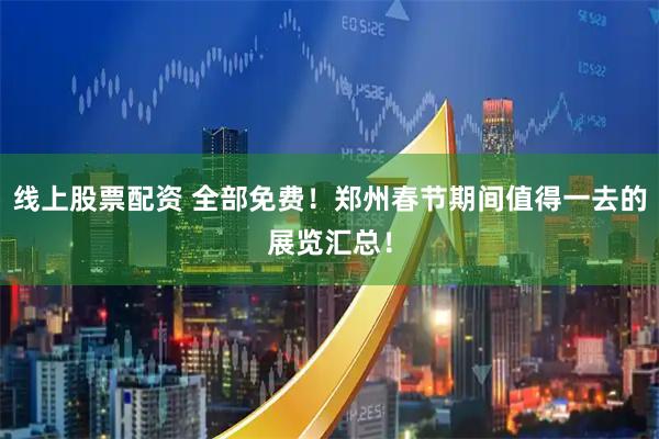 线上股票配资 全部免费！郑州春节期间值得一去的展览汇总！