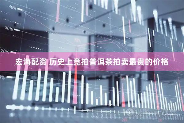 宏海配资 历史上竞拍普洱茶拍卖最贵的价格