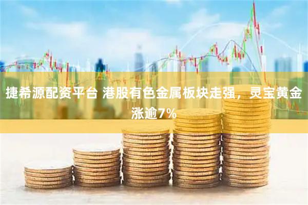 捷希源配资平台 港股有色金属板块走强，灵宝黄金涨逾7%