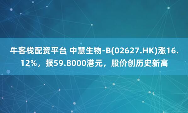 牛客栈配资平台 中慧生物-B(02627.HK)涨16.12%，报59.8000港元，股价创历史新高