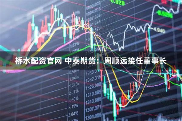 桥水配资官网 中泰期货：周顺远接任董事长