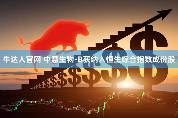 牛达人官网 中慧生物-B获纳入恒生综合指数成份股