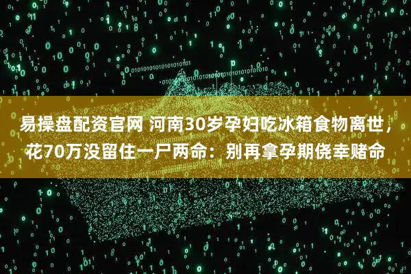 易操盘配资官网 河南30岁孕妇吃冰箱食物离世，花70万没留住一尸两命：别再拿孕期侥幸赌命