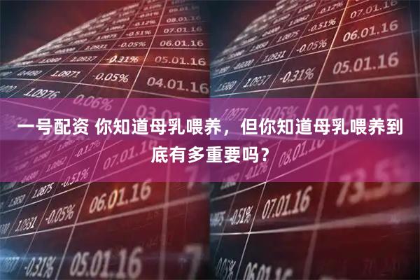 一号配资 你知道母乳喂养，但你知道母乳喂养到底有多重要吗？