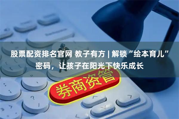股票配资排名官网 教子有方 | 解锁“绘本育儿”密码，让孩子在阳光下快乐成长
