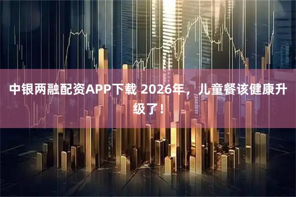 中银两融配资APP下载 2026年，儿童餐该健康升级了！