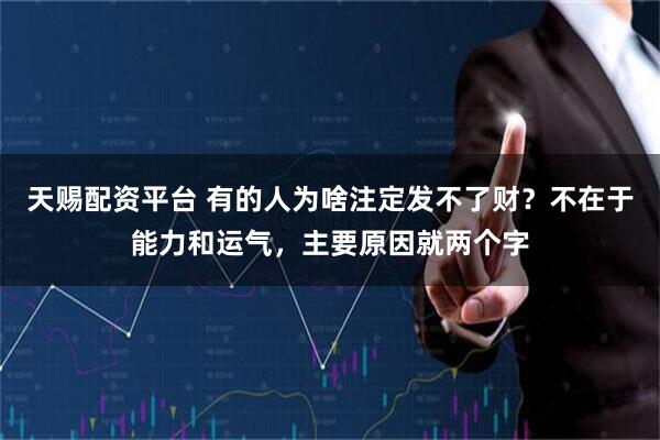 天赐配资平台 有的人为啥注定发不了财？不在于能力和运气，主要原因就两个字