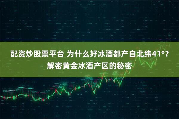 配资炒股票平台 为什么好冰酒都产自北纬41°?解密黄金冰酒产区的秘密